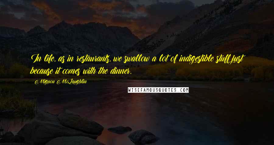 Mignon McLaughlin Quotes: In life, as in restaurants, we swallow a lot of indigestible stuff just because it comes with the dinner.