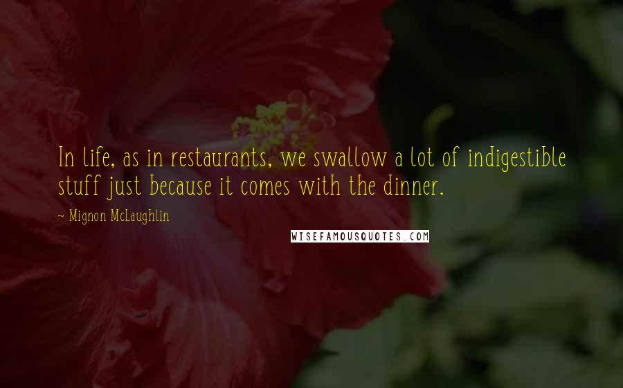 Mignon McLaughlin Quotes: In life, as in restaurants, we swallow a lot of indigestible stuff just because it comes with the dinner.