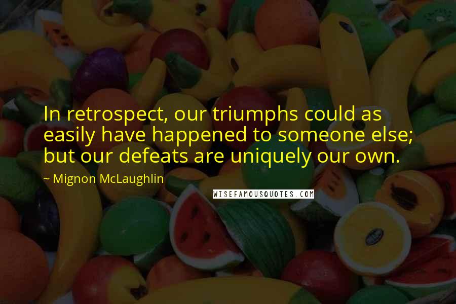 Mignon McLaughlin Quotes: In retrospect, our triumphs could as easily have happened to someone else; but our defeats are uniquely our own.