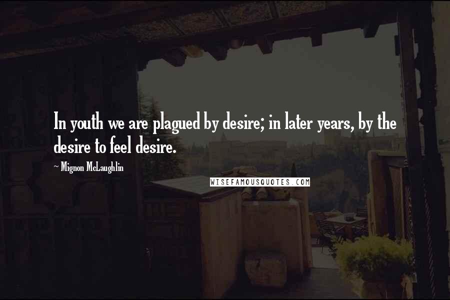 Mignon McLaughlin Quotes: In youth we are plagued by desire; in later years, by the desire to feel desire.