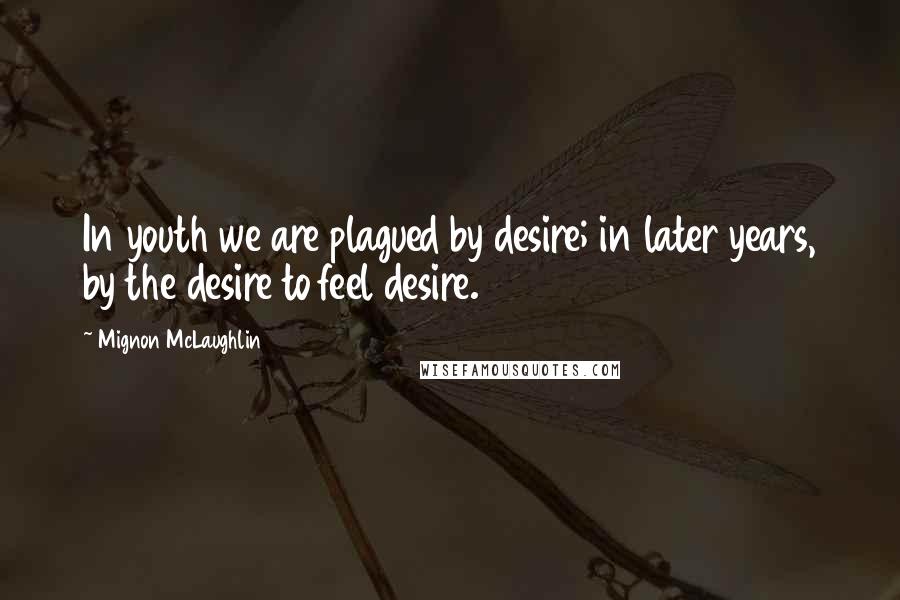 Mignon McLaughlin Quotes: In youth we are plagued by desire; in later years, by the desire to feel desire.