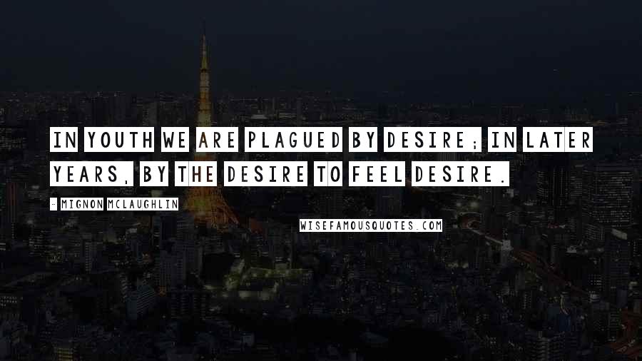 Mignon McLaughlin Quotes: In youth we are plagued by desire; in later years, by the desire to feel desire.