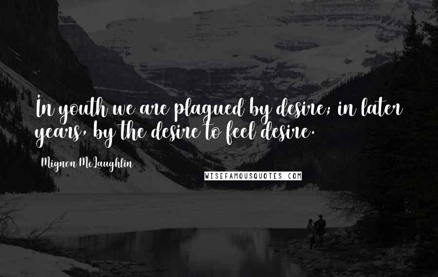 Mignon McLaughlin Quotes: In youth we are plagued by desire; in later years, by the desire to feel desire.