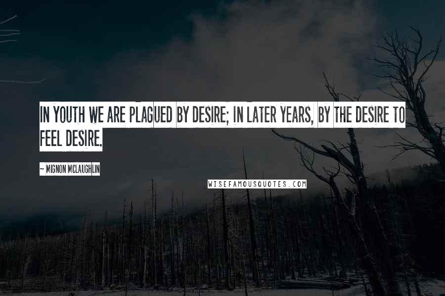 Mignon McLaughlin Quotes: In youth we are plagued by desire; in later years, by the desire to feel desire.