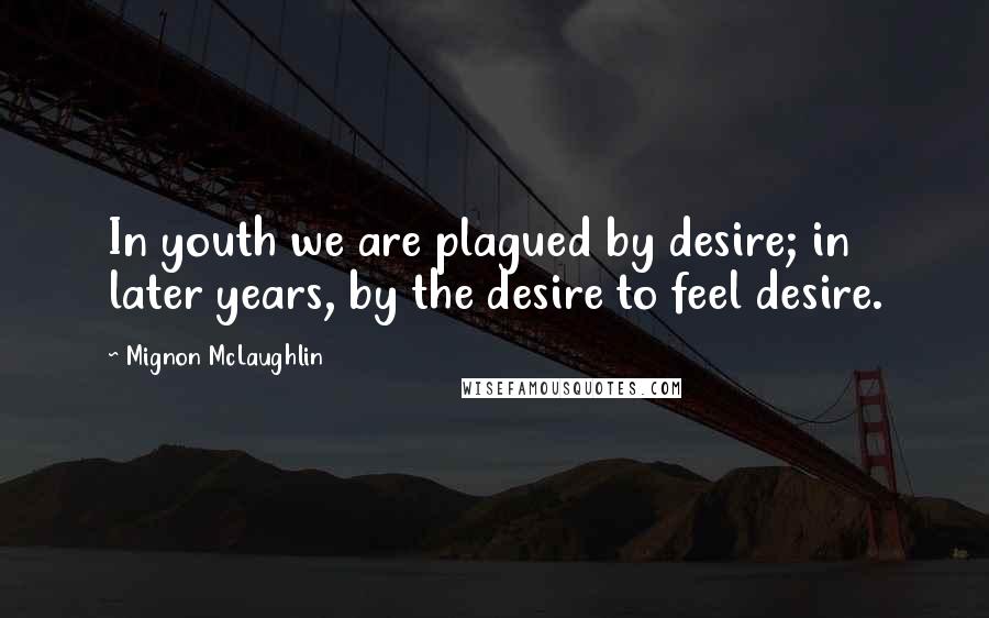 Mignon McLaughlin Quotes: In youth we are plagued by desire; in later years, by the desire to feel desire.