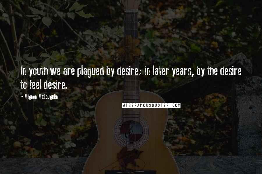 Mignon McLaughlin Quotes: In youth we are plagued by desire; in later years, by the desire to feel desire.