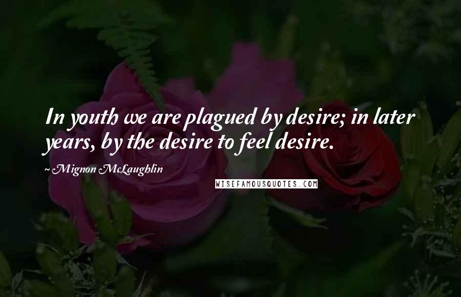 Mignon McLaughlin Quotes: In youth we are plagued by desire; in later years, by the desire to feel desire.