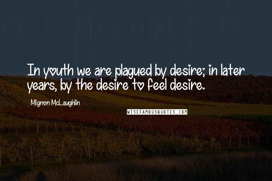 Mignon McLaughlin Quotes: In youth we are plagued by desire; in later years, by the desire to feel desire.
