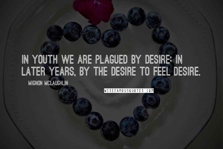 Mignon McLaughlin Quotes: In youth we are plagued by desire; in later years, by the desire to feel desire.