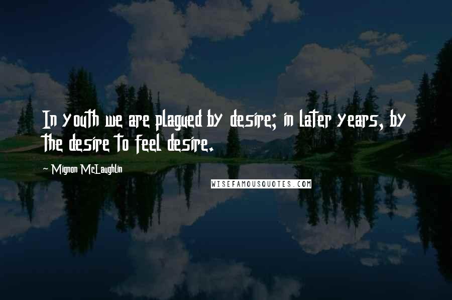 Mignon McLaughlin Quotes: In youth we are plagued by desire; in later years, by the desire to feel desire.