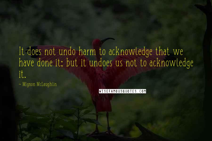 Mignon McLaughlin Quotes: It does not undo harm to acknowledge that we have done it; but it undoes us not to acknowledge it.