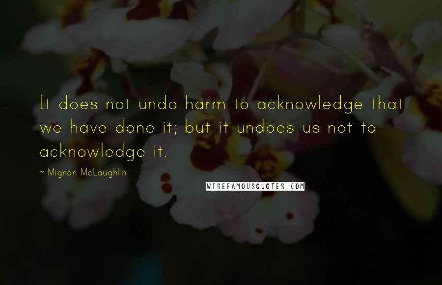 Mignon McLaughlin Quotes: It does not undo harm to acknowledge that we have done it; but it undoes us not to acknowledge it.