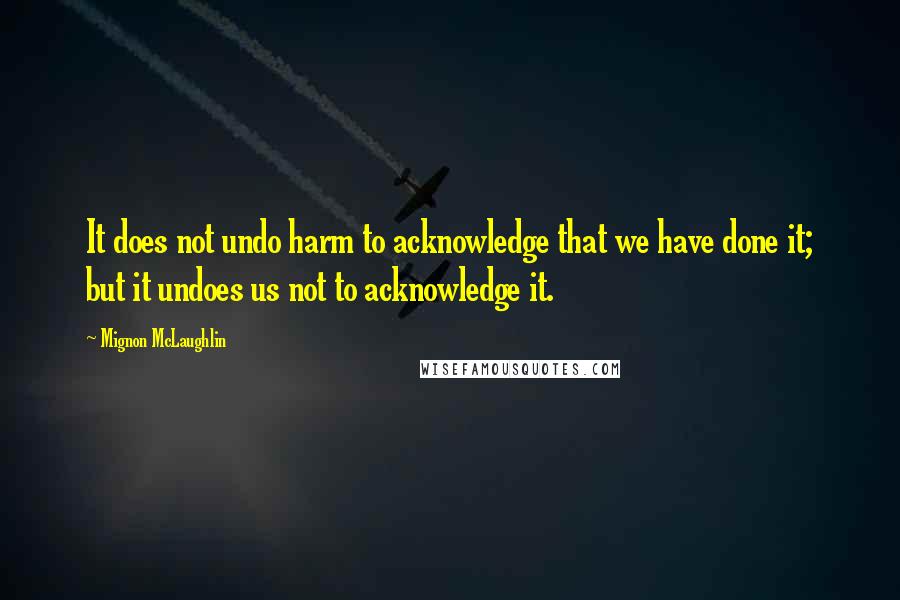 Mignon McLaughlin Quotes: It does not undo harm to acknowledge that we have done it; but it undoes us not to acknowledge it.