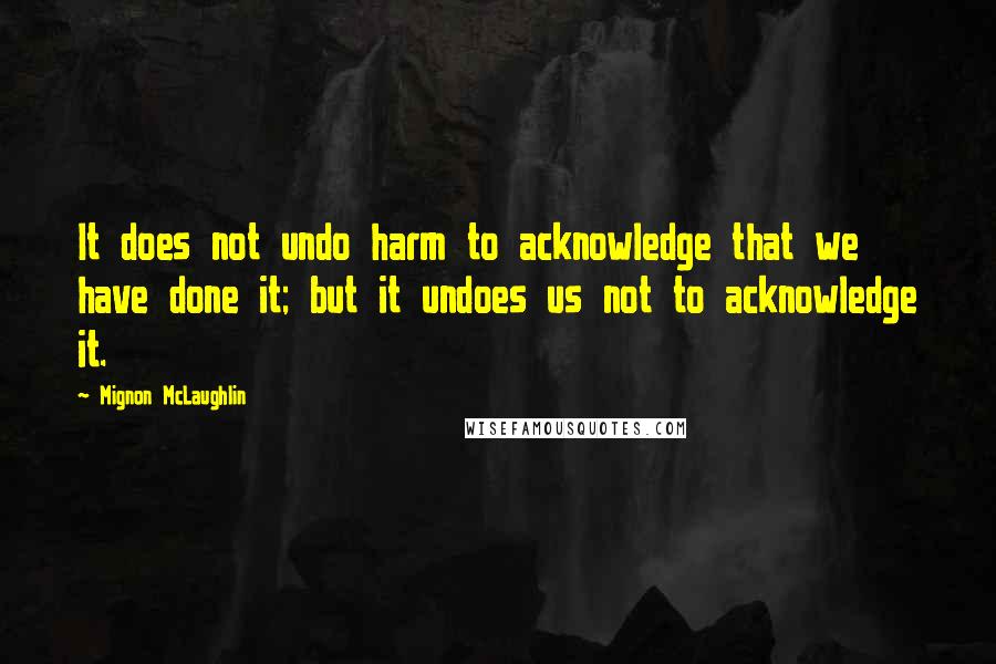 Mignon McLaughlin Quotes: It does not undo harm to acknowledge that we have done it; but it undoes us not to acknowledge it.