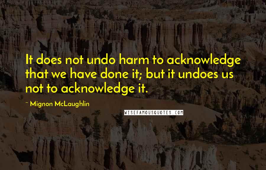 Mignon McLaughlin Quotes: It does not undo harm to acknowledge that we have done it; but it undoes us not to acknowledge it.