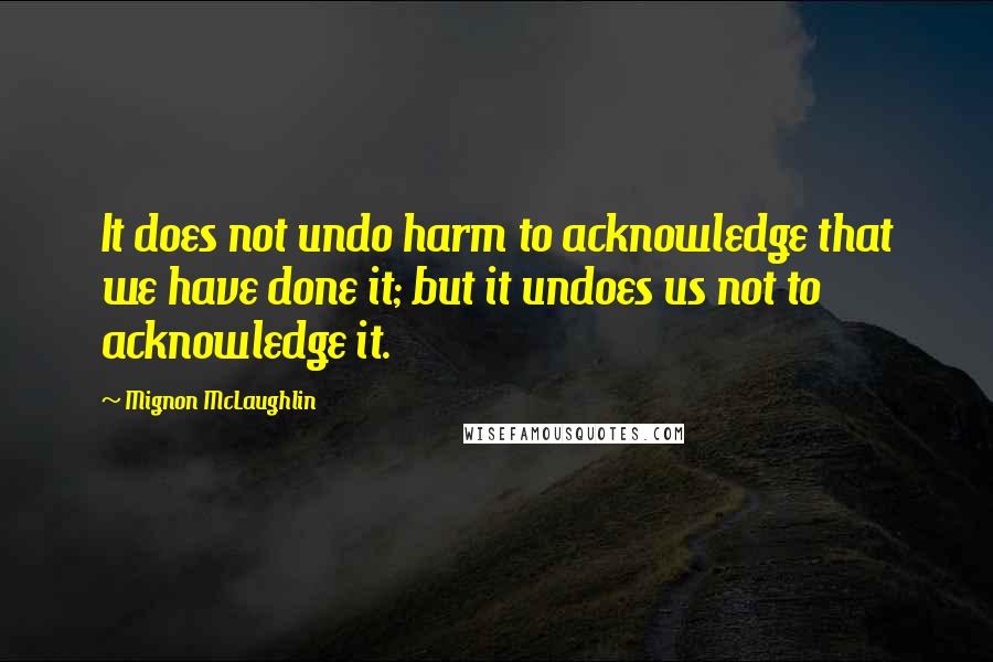 Mignon McLaughlin Quotes: It does not undo harm to acknowledge that we have done it; but it undoes us not to acknowledge it.