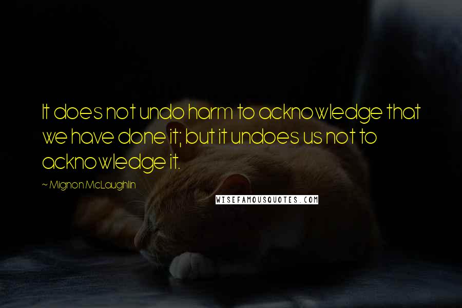 Mignon McLaughlin Quotes: It does not undo harm to acknowledge that we have done it; but it undoes us not to acknowledge it.