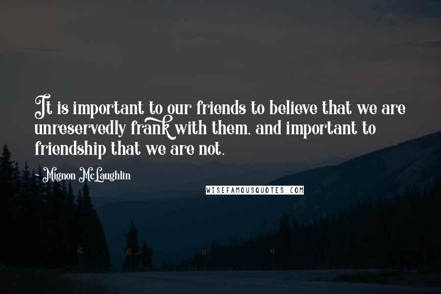 Mignon McLaughlin Quotes: It is important to our friends to believe that we are unreservedly frank with them, and important to friendship that we are not.