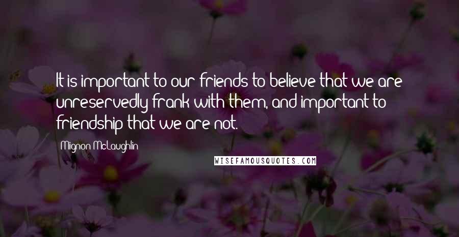 Mignon McLaughlin Quotes: It is important to our friends to believe that we are unreservedly frank with them, and important to friendship that we are not.