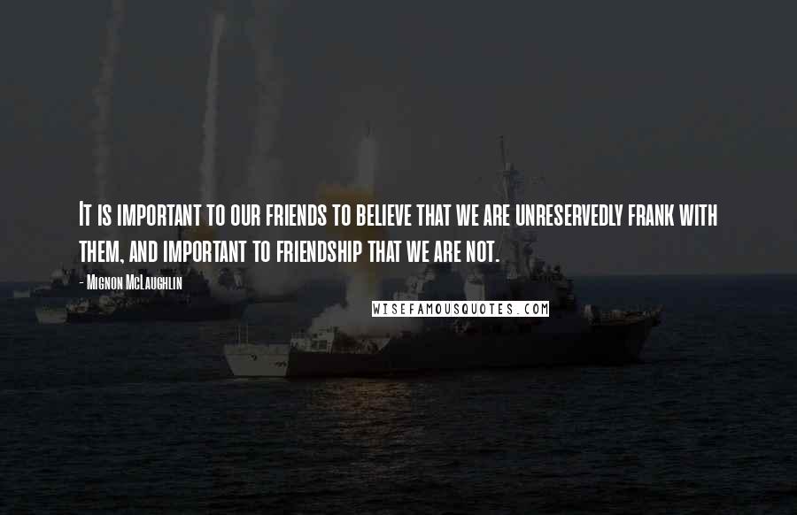 Mignon McLaughlin Quotes: It is important to our friends to believe that we are unreservedly frank with them, and important to friendship that we are not.