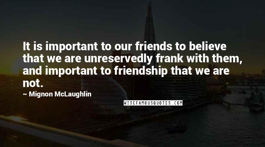 Mignon McLaughlin Quotes: It is important to our friends to believe that we are unreservedly frank with them, and important to friendship that we are not.