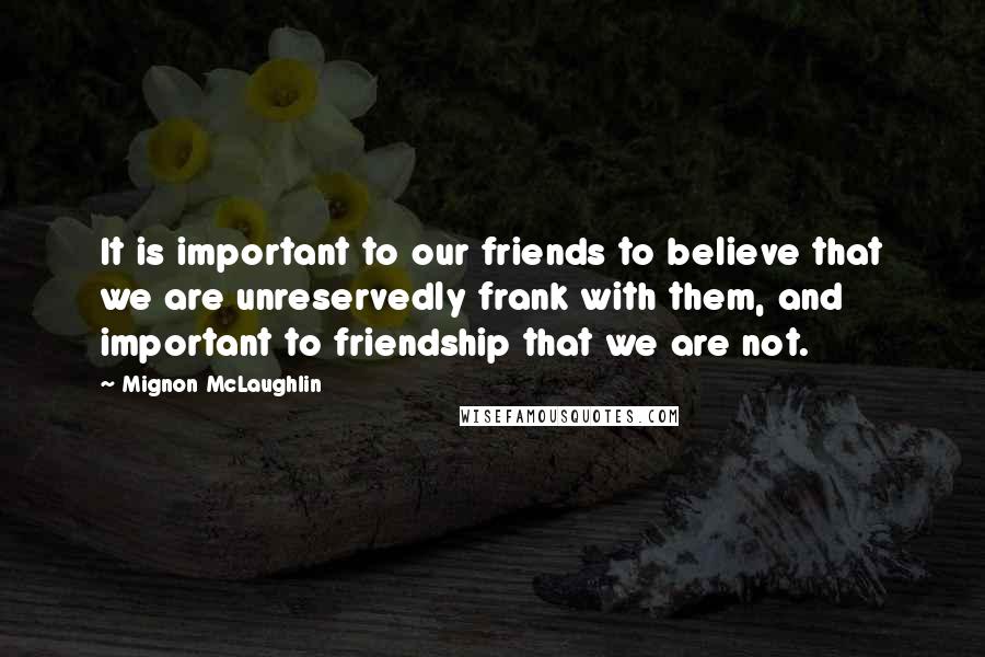 Mignon McLaughlin Quotes: It is important to our friends to believe that we are unreservedly frank with them, and important to friendship that we are not.