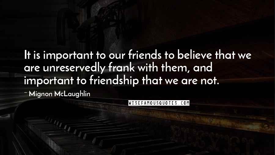 Mignon McLaughlin Quotes: It is important to our friends to believe that we are unreservedly frank with them, and important to friendship that we are not.