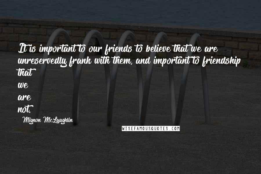 Mignon McLaughlin Quotes: It is important to our friends to believe that we are unreservedly frank with them, and important to friendship that we are not.