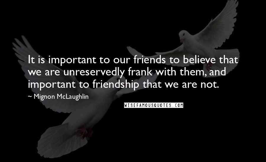 Mignon McLaughlin Quotes: It is important to our friends to believe that we are unreservedly frank with them, and important to friendship that we are not.