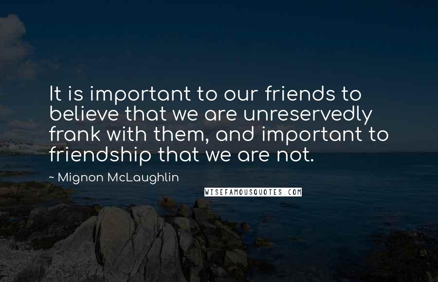 Mignon McLaughlin Quotes: It is important to our friends to believe that we are unreservedly frank with them, and important to friendship that we are not.