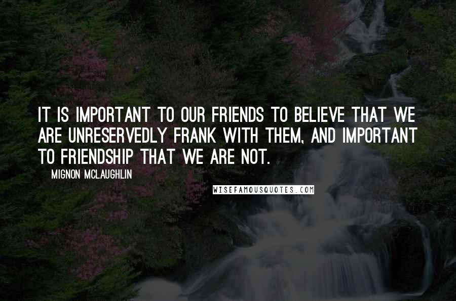 Mignon McLaughlin Quotes: It is important to our friends to believe that we are unreservedly frank with them, and important to friendship that we are not.