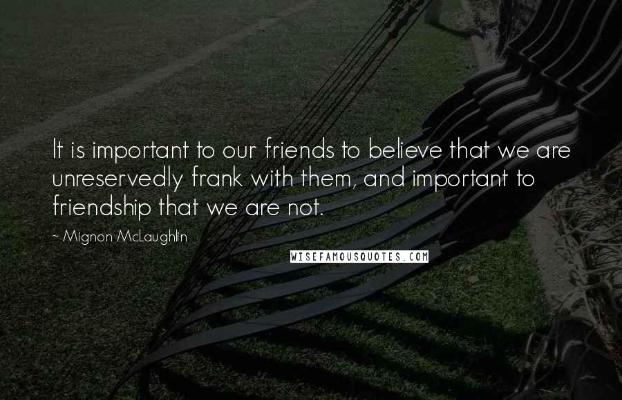 Mignon McLaughlin Quotes: It is important to our friends to believe that we are unreservedly frank with them, and important to friendship that we are not.