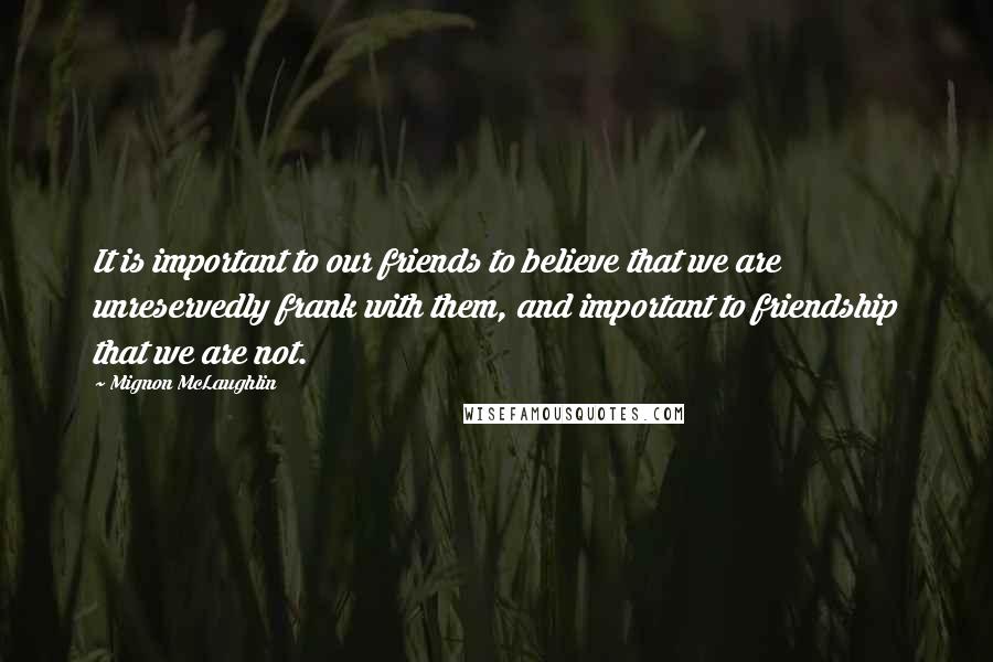 Mignon McLaughlin Quotes: It is important to our friends to believe that we are unreservedly frank with them, and important to friendship that we are not.