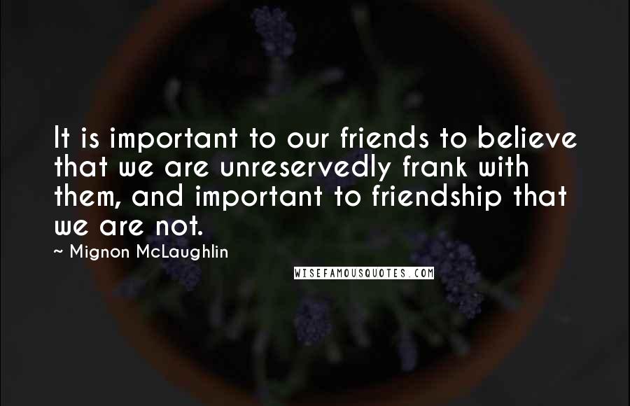 Mignon McLaughlin Quotes: It is important to our friends to believe that we are unreservedly frank with them, and important to friendship that we are not.