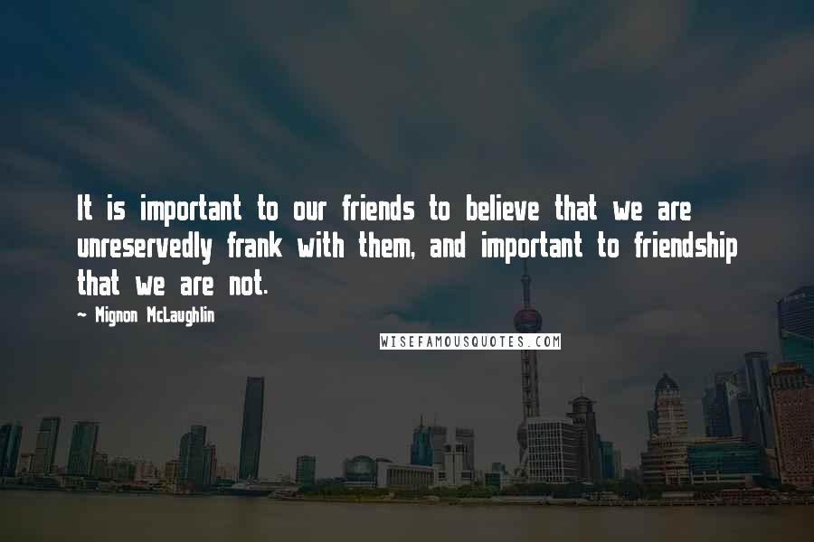 Mignon McLaughlin Quotes: It is important to our friends to believe that we are unreservedly frank with them, and important to friendship that we are not.