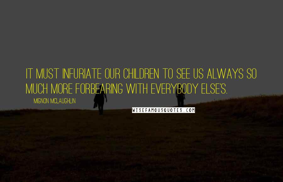 Mignon McLaughlin Quotes: It must infuriate our children to see us always so much more forbearing with everybody else's.