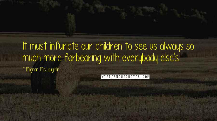 Mignon McLaughlin Quotes: It must infuriate our children to see us always so much more forbearing with everybody else's.