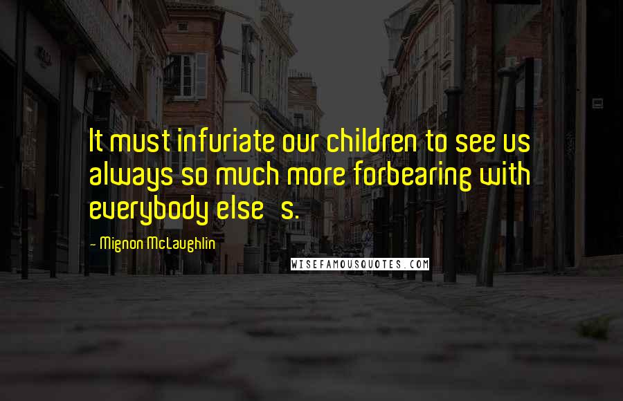 Mignon McLaughlin Quotes: It must infuriate our children to see us always so much more forbearing with everybody else's.