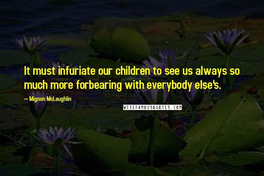 Mignon McLaughlin Quotes: It must infuriate our children to see us always so much more forbearing with everybody else's.