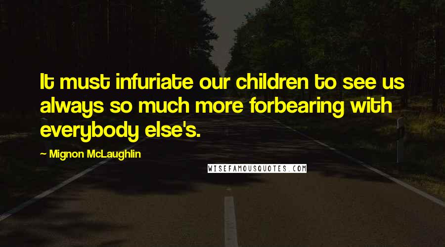 Mignon McLaughlin Quotes: It must infuriate our children to see us always so much more forbearing with everybody else's.