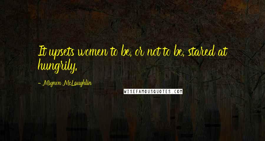 Mignon McLaughlin Quotes: It upsets women to be, or not to be, stared at hungrily.