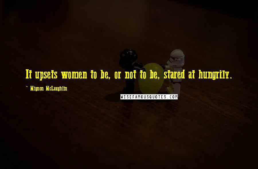 Mignon McLaughlin Quotes: It upsets women to be, or not to be, stared at hungrily.