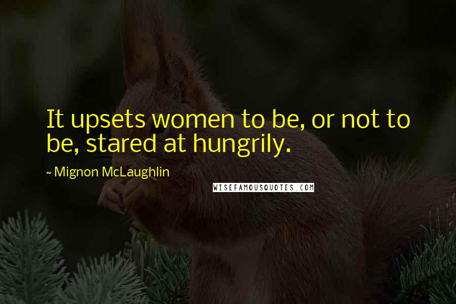 Mignon McLaughlin Quotes: It upsets women to be, or not to be, stared at hungrily.