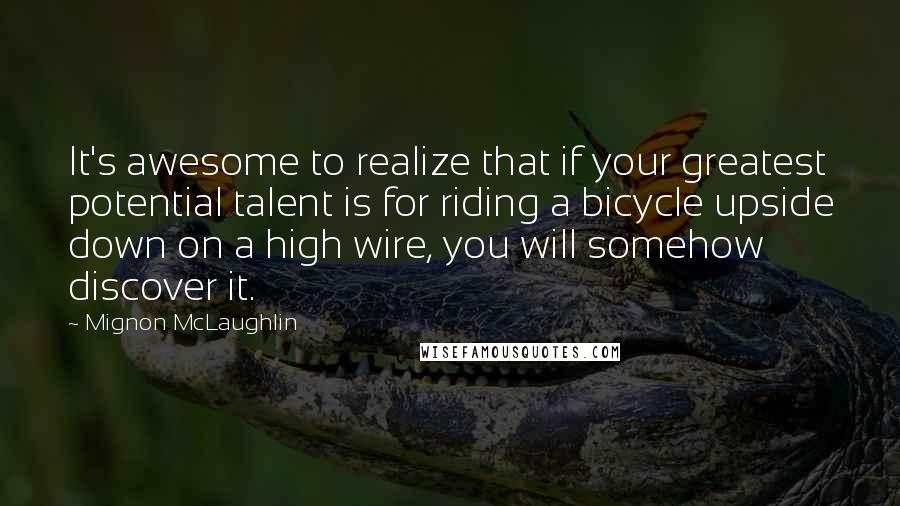 Mignon McLaughlin Quotes: It's awesome to realize that if your greatest potential talent is for riding a bicycle upside down on a high wire, you will somehow discover it.