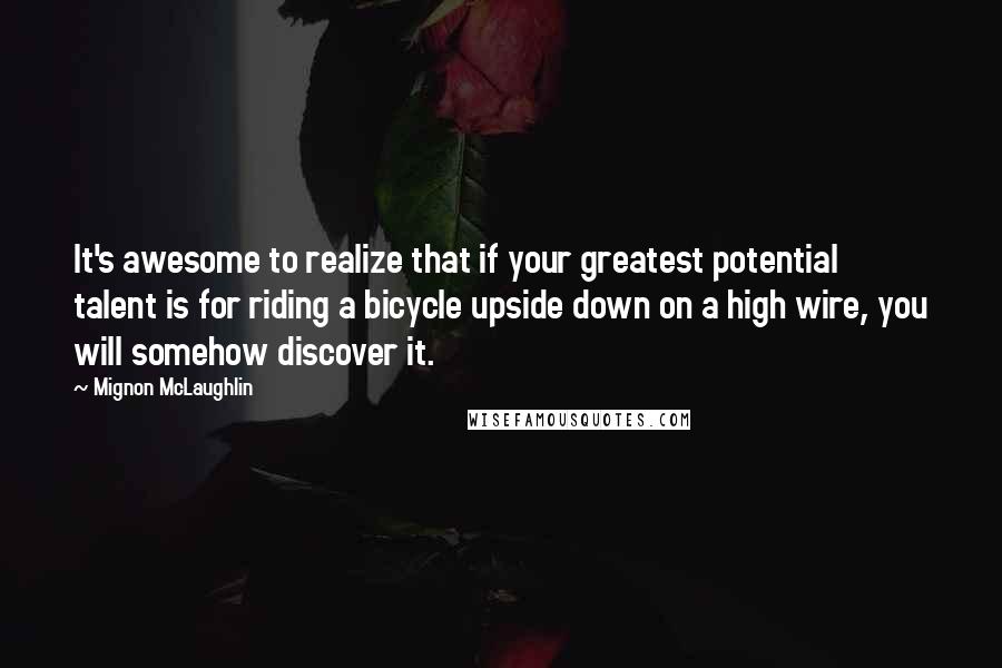 Mignon McLaughlin Quotes: It's awesome to realize that if your greatest potential talent is for riding a bicycle upside down on a high wire, you will somehow discover it.