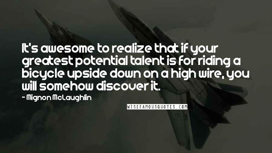 Mignon McLaughlin Quotes: It's awesome to realize that if your greatest potential talent is for riding a bicycle upside down on a high wire, you will somehow discover it.