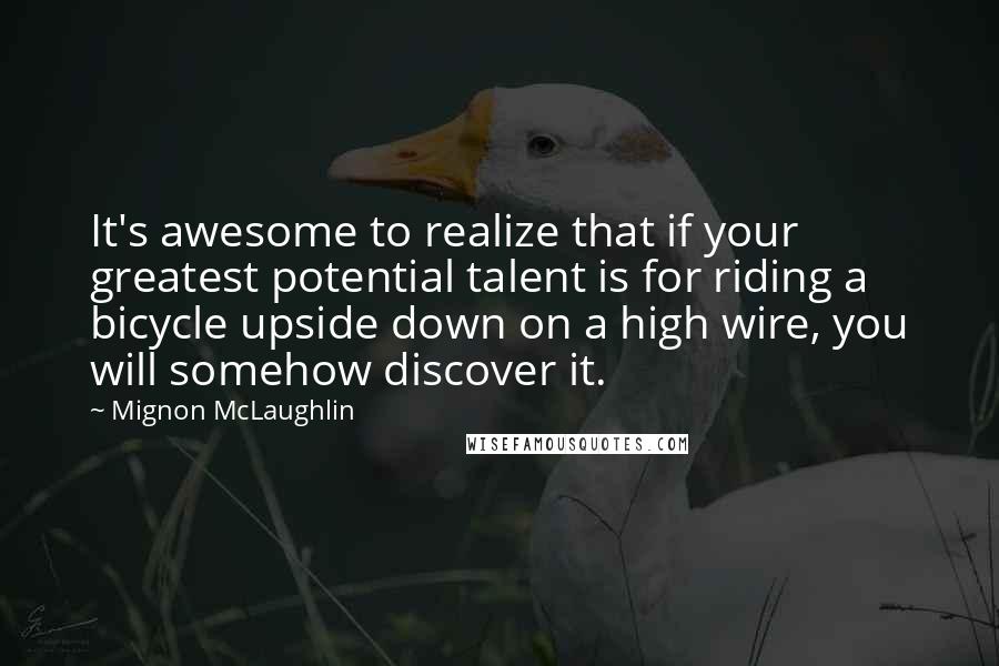 Mignon McLaughlin Quotes: It's awesome to realize that if your greatest potential talent is for riding a bicycle upside down on a high wire, you will somehow discover it.