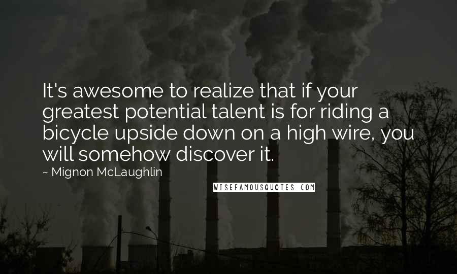 Mignon McLaughlin Quotes: It's awesome to realize that if your greatest potential talent is for riding a bicycle upside down on a high wire, you will somehow discover it.