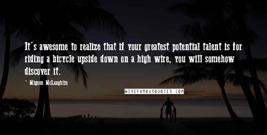 Mignon McLaughlin Quotes: It's awesome to realize that if your greatest potential talent is for riding a bicycle upside down on a high wire, you will somehow discover it.