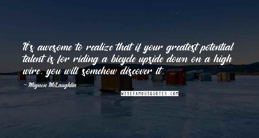 Mignon McLaughlin Quotes: It's awesome to realize that if your greatest potential talent is for riding a bicycle upside down on a high wire, you will somehow discover it.